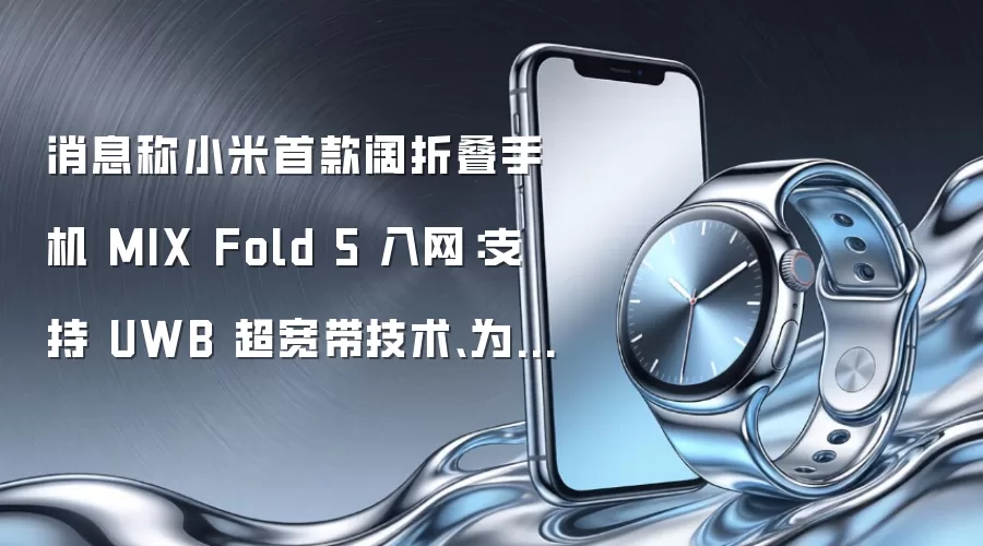 消息称小米首款阔折叠手机 MIX Fold 5 入网：支持 UWB 超宽带技术、为“万元档”价位