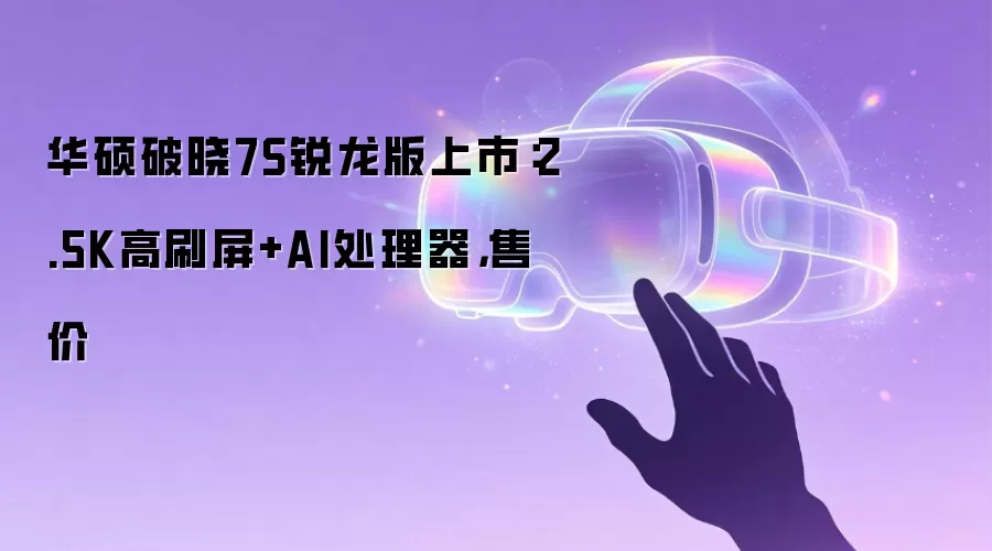 华硕破晓7S锐龙版上市：2.5K高刷屏+AI处理器，售价