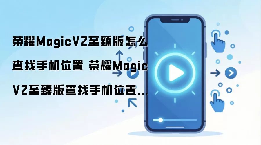 荣耀MagicV2至臻版怎么查找手机位置 荣耀MagicV2至臻版查找手机位置方法
