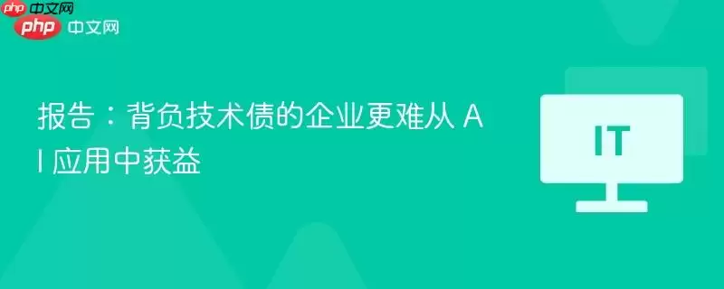 报告：背负技术债的企业更难从 AI 应用中获益
