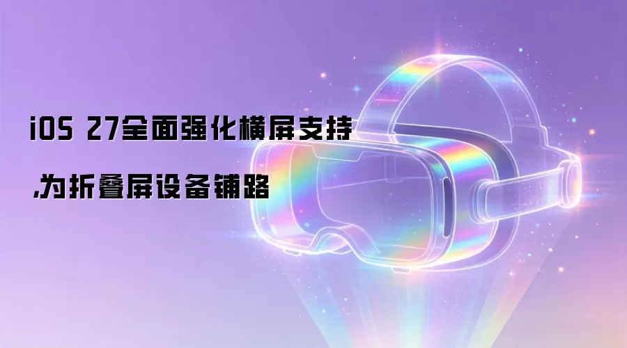 iOS 27全面强化横屏支持,为折叠屏设备铺路
