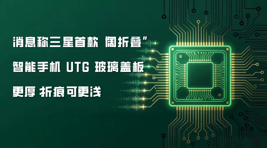 消息称三星首款“阔折叠”智能手机 UTG 玻璃盖板更厚：折痕可更浅