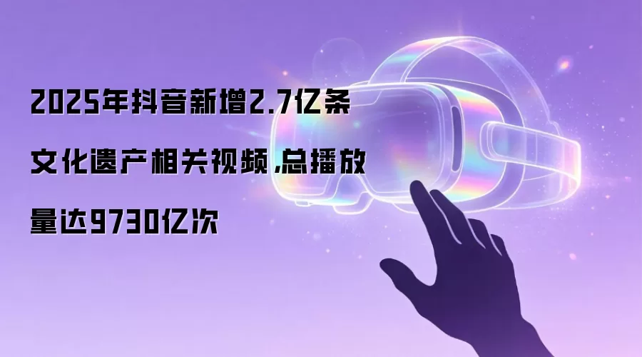 2025年抖音新增2.7亿条文化遗产相关视频，总播放量达9730亿次