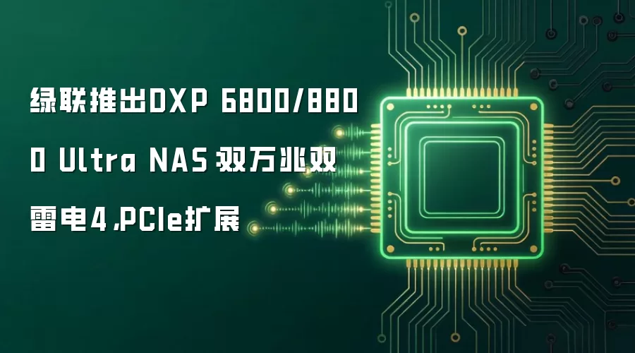 绿联推出DXP 6800/8800 Ultra NAS：双万兆双雷电4，PCIe扩展