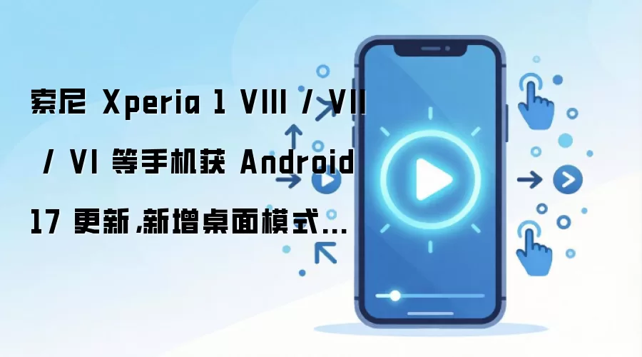 索尼 Xperia 1 VIII / VII / VI 等手机获 Android 17 更新，新增桌面模式等功能