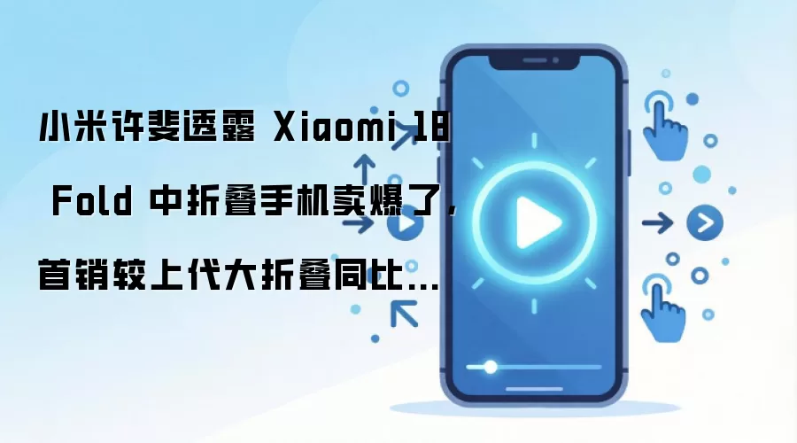Xiaomi 18 Fold首销数据解读：较上代大折叠增长310%的原因与配置分析