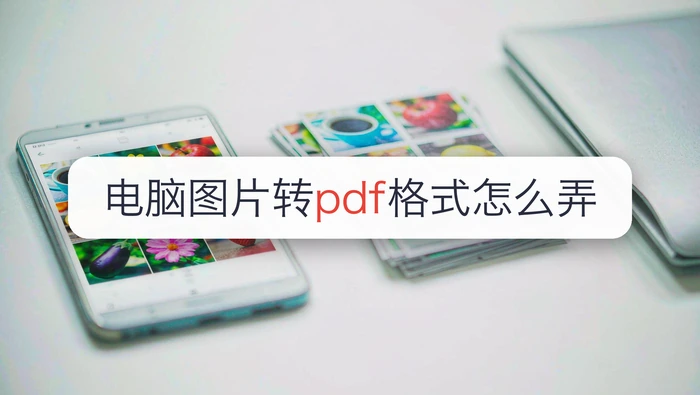 电脑图片转pdf格式怎么弄?批量上传后清晰度怎么检查?